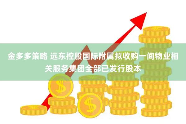 金多多策略 远东控股国际附属拟收购一间物业相关服务集团全部已发行股本