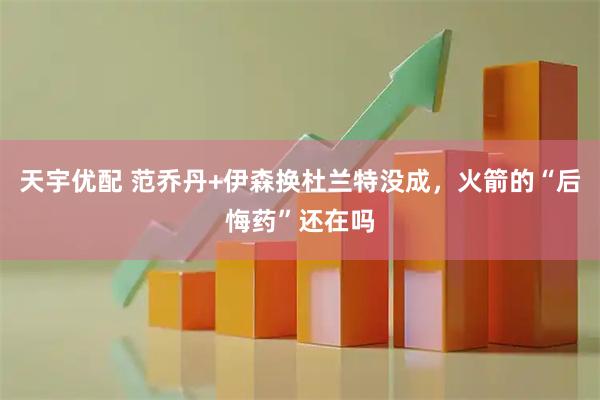 天宇优配 范乔丹+伊森换杜兰特没成，火箭的“后悔药”还在吗