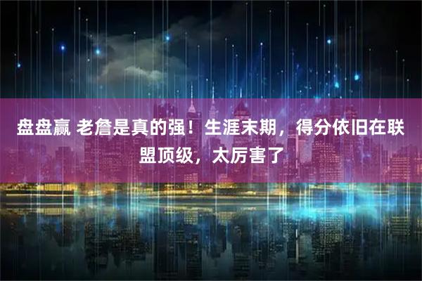 盘盘赢 老詹是真的强！生涯末期，得分依旧在联盟顶级，太厉害了