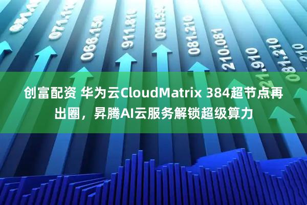 创富配资 华为云CloudMatrix 384超节点再出圈，昇腾AI云服务解锁超级算力