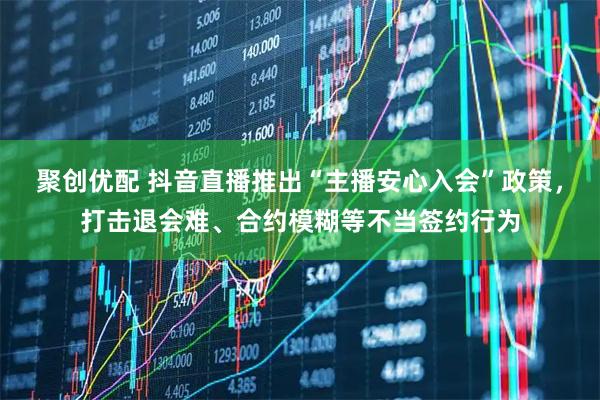 聚创优配 抖音直播推出“主播安心入会”政策，打击退会难、合约模糊等不当签约行为