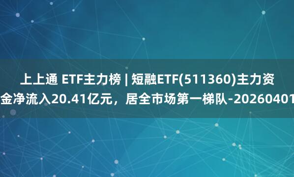 上上通 ETF主力榜 | 短融ETF(511360)主力资金净流入20.41亿元，居全市场第一梯队-20260401
