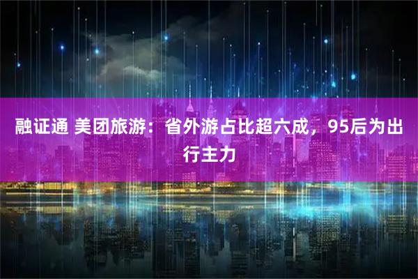 融证通 美团旅游：省外游占比超六成，95后为出行主力