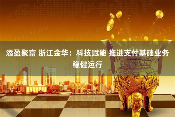 添盈聚富 浙江金华：科技赋能 推进支付基础业务稳健运行