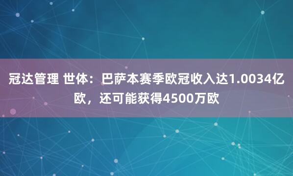 冠达管理 世体：巴萨本赛季欧冠收入达1.0034亿欧，还可能获得4500万欧