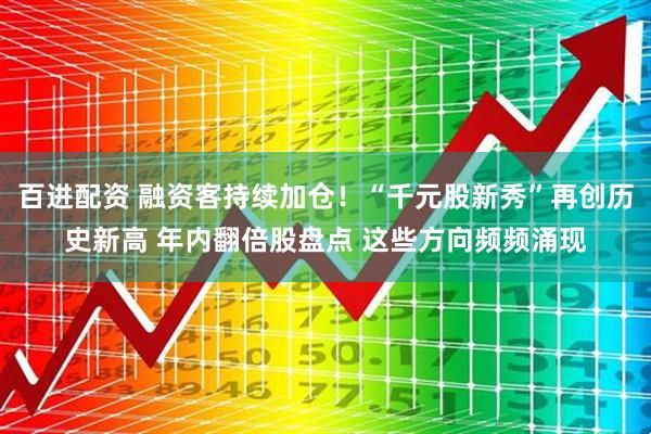 百进配资 融资客持续加仓！“千元股新秀”再创历史新高 年内翻倍股盘点 这些方向频频涌现